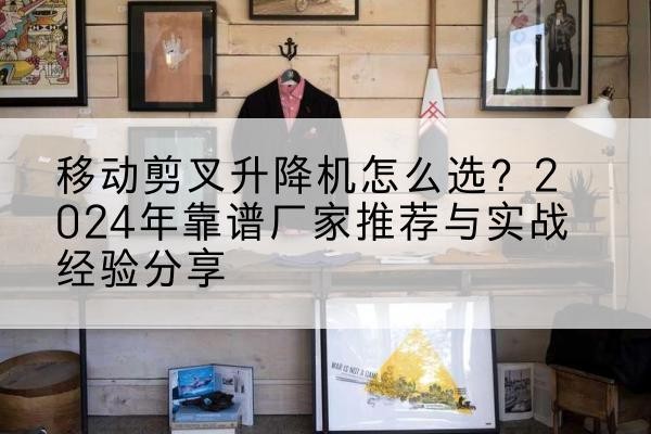 新蔡升降平台厂家推荐-移动剪叉升降机怎么选？2024年靠谱厂家推荐与实战经验分享