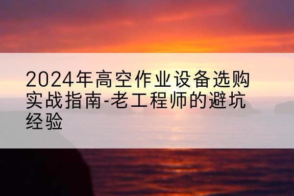 新蔡高空作业升降机厂家推荐-2024年高空作业设备选购实战指南-老工程师的避坑经验