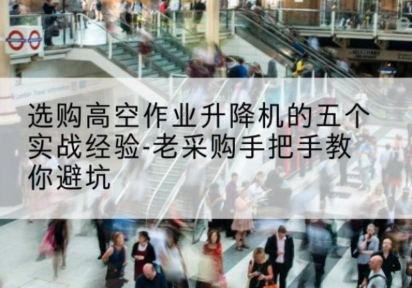 新蔡高空作业升降机厂家-选购高空作业升降机的五个实战经验-老采购手把手教你避坑