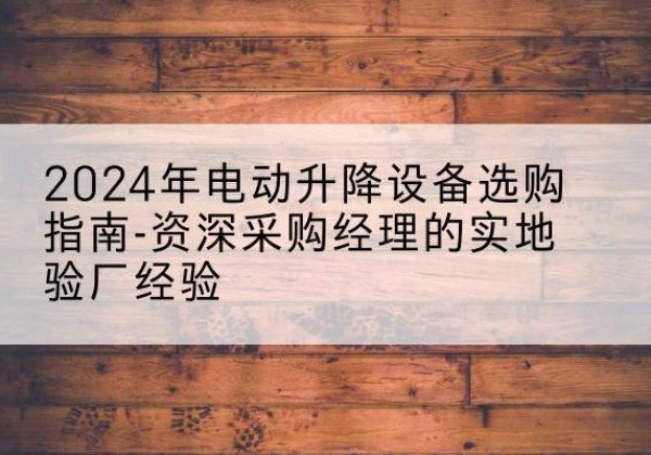 新蔡电动剪叉升降平台厂家-2024年电动升降设备选购指南-资深采购经理的实地验厂经验