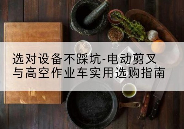 新蔡电动剪叉升降平台怎么选-选对设备不踩坑-电动剪叉与高空作业车实用选购指南
