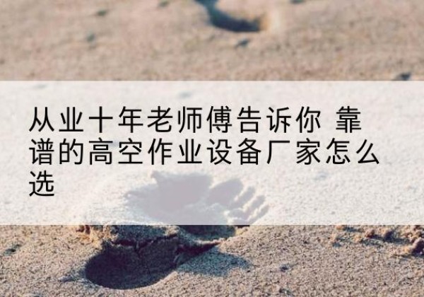 新蔡高空作业升降机厂家推荐-从业十年老师傅告诉你 靠谱的高空作业设备厂家怎么选