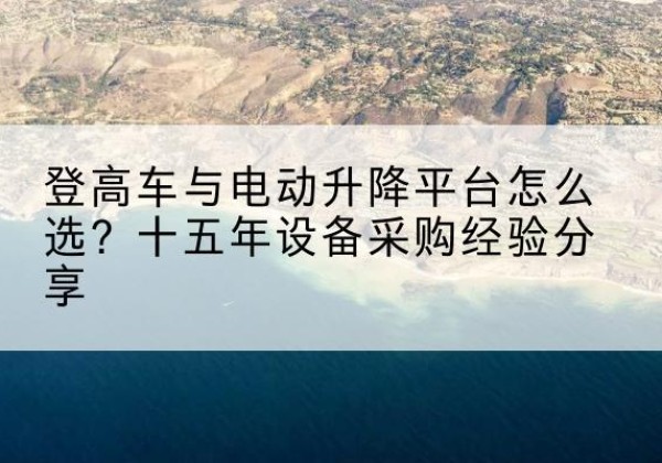 新蔡登高车厂家厂家-登高车与电动升降平台怎么选？十五年设备采购经验分享