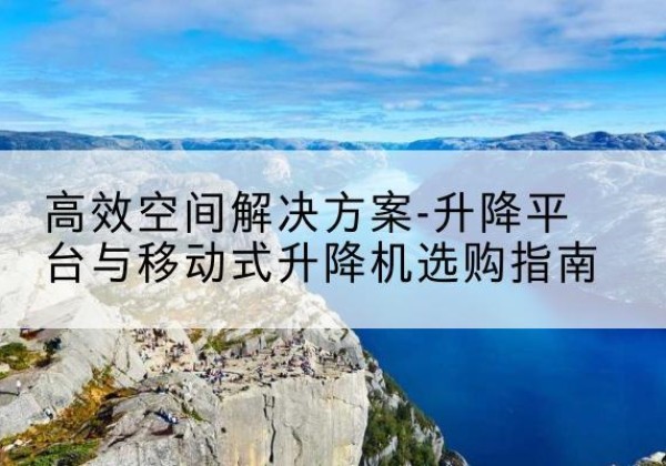 新蔡升降平台厂家-*空间解决方案-升降平台与移动式升降机选购指南