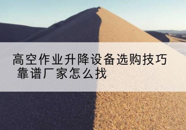 新蔡电动升降平台厂家推荐-高空作业升降设备选购技巧 靠谱厂家怎么找