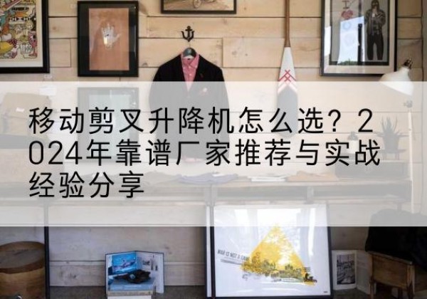 新蔡升降平台厂家推荐-移动剪叉升降机怎么选？2024年靠谱厂家推荐与实战经验分享