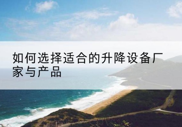 新蔡电动升降平台厂家-如何选择适合的升降设备厂家与产品