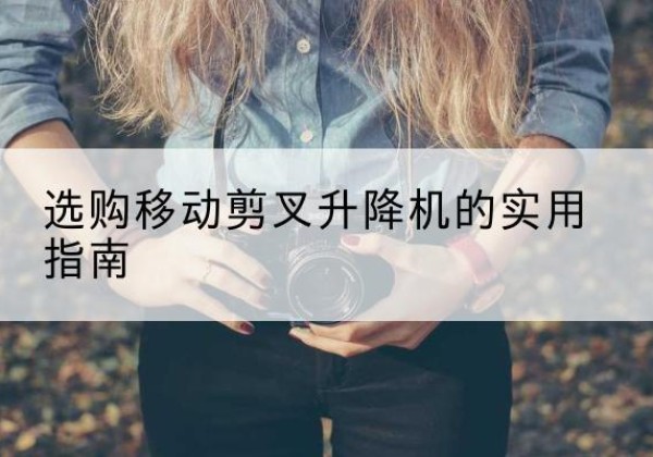 新蔡移动剪叉升降机怎么选-选购移动剪叉升降机的实用指南